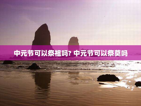 中元节可以祭祖吗? 中元节可以祭奠吗