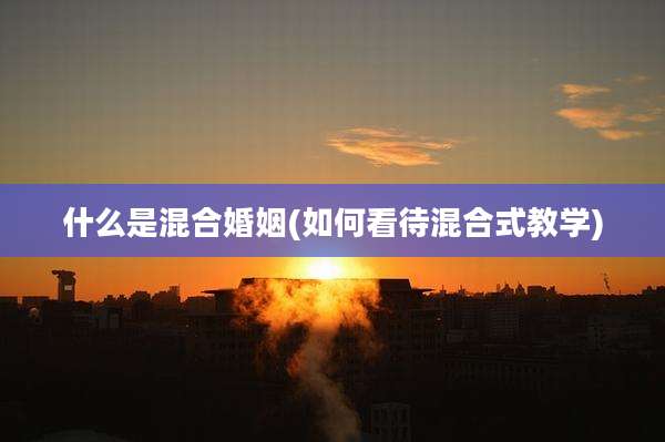 什么是混合婚姻(如何看待混合式教学)
