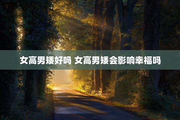 女高男矮好吗 女高男矮会影响幸福吗