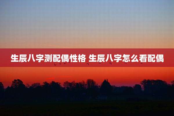 生辰八字测配偶性格 生辰八字怎么看配偶