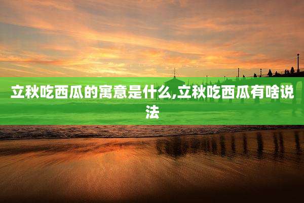 立秋吃西瓜的寓意是什么,立秋吃西瓜有啥说法