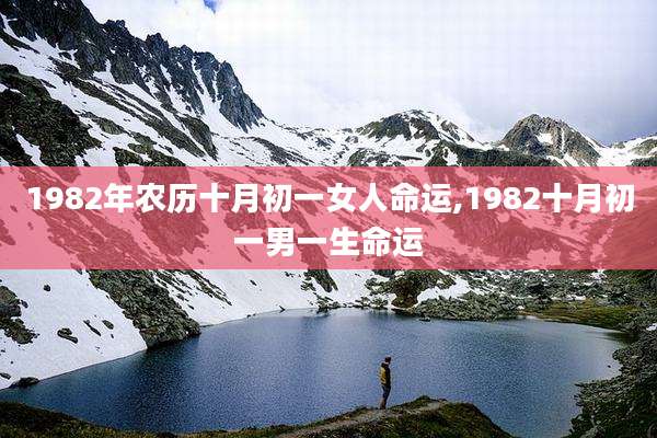 1982年农历十月初一女人命运,1982十月初一男一生命运