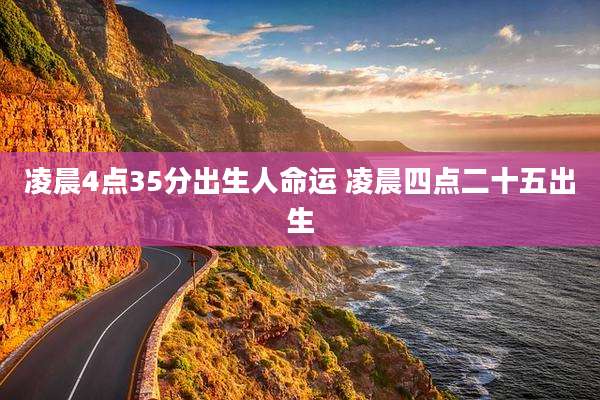 凌晨4点35分出生人命运 凌晨四点二十五出生