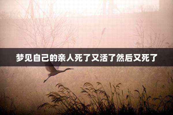梦见自己的亲人死了又活了然后又死了