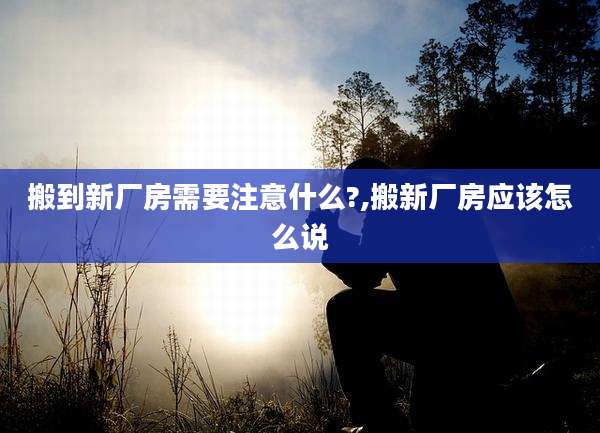 搬到新厂房需要注意什么?,搬新厂房应该怎么说