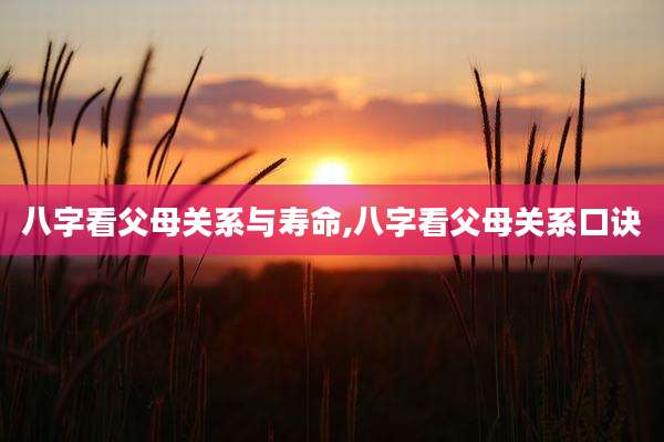 八字看父母关系与寿命,八字看父母关系口诀