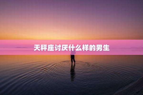 天秤座讨厌什么样的男生