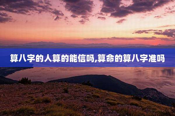 算八字的人算的能信吗,算命的算八字准吗