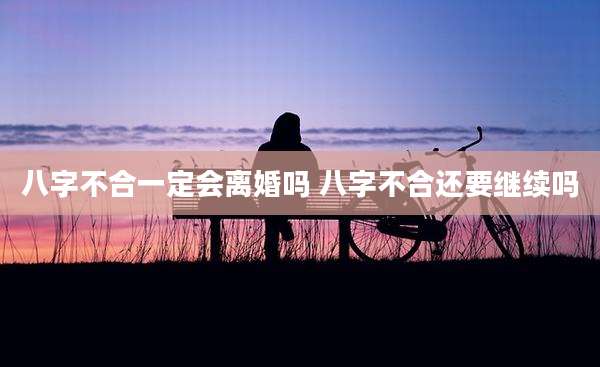 八字不合一定会离婚吗 八字不合还要继续吗