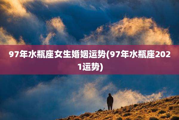 97年水瓶座女生婚姻运势(97年水瓶座2021运势)