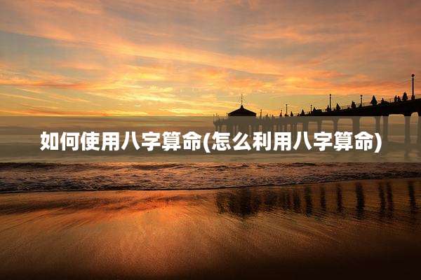 如何使用八字算命(怎么利用八字算命)