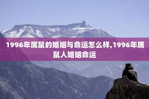 1996年属鼠的婚姻与命运怎么样,1996年属鼠人婚姻命运