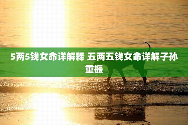 5两5钱女命详解释 五两五钱女命详解子孙重振