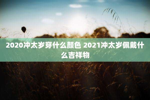 2020冲太岁穿什么颜色 2021冲太岁佩戴什么吉祥物