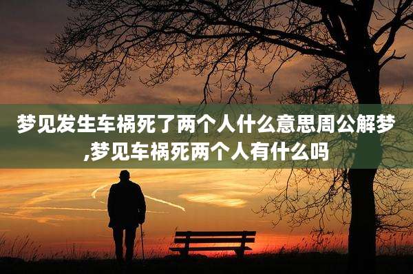 梦见发生车祸死了两个人什么意思周公解梦,梦见车祸死两个人有什么吗