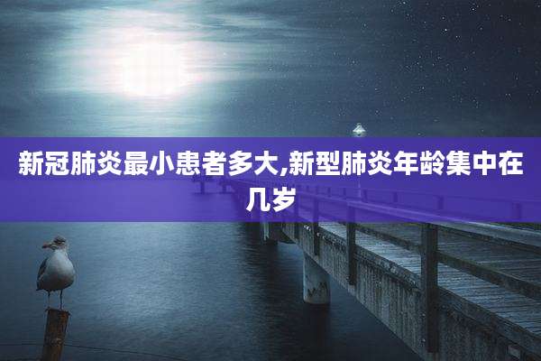 新冠肺炎最小患者多大,新型肺炎年龄集中在几岁