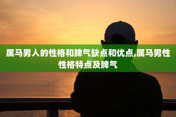 属马男人的性格和脾气缺点和优点,属马男性性格特点及脾气