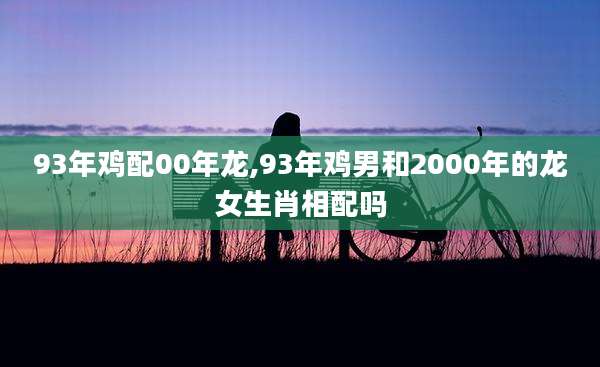 93年鸡配00年龙,93年鸡男和2000年的龙女生肖相配吗