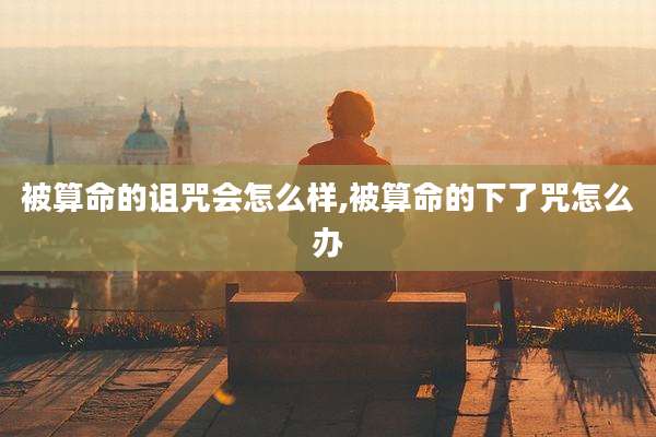 被算命的诅咒会怎么样,被算命的下了咒怎么办