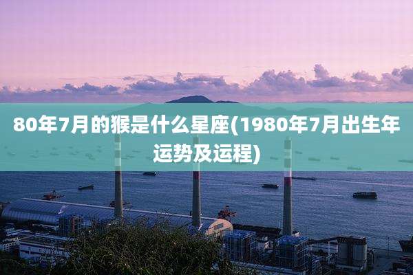 80年7月的猴是什么星座(1980年7月出生年运势及运程)