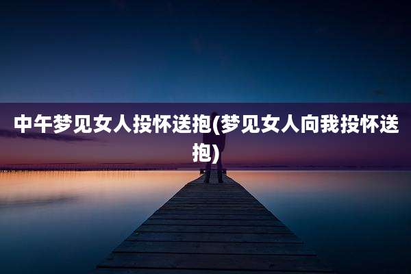 中午梦见女人投怀送抱(梦见女人向我投怀送抱)