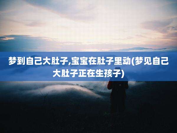 梦到自己大肚子,宝宝在肚子里动(梦见自己大肚子正在生孩子)