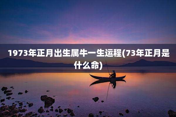 1973年正月出生属牛一生运程(73年正月是什么命)