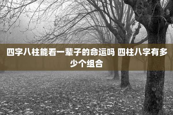 四字八柱能看一辈子的命运吗 四柱八字有多少个组合