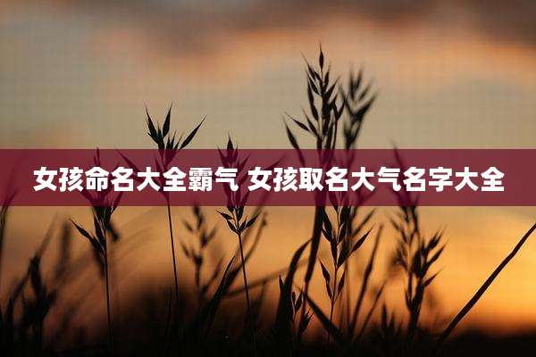 女孩命名大全霸气 女孩取名大气名字大全