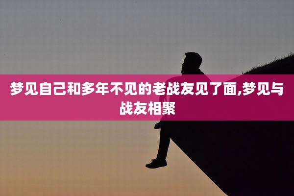 梦见自己和多年不见的老战友见了面,梦见与战友相聚