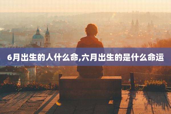 6月出生的人什么命,六月出生的是什么命运