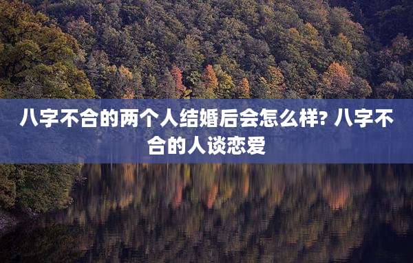 八字不合的两个人结婚后会怎么样? 八字不合的人谈恋爱