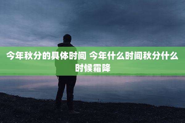 今年秋分的具体时间 今年什么时间秋分什么时候霜降