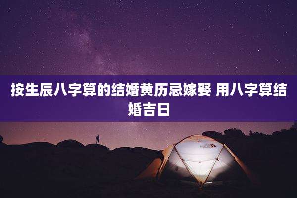 按生辰八字算的结婚黄历忌嫁娶 用八字算结婚吉日