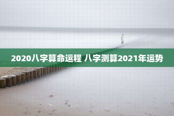 2020八字算命运程 八字测算2021年运势