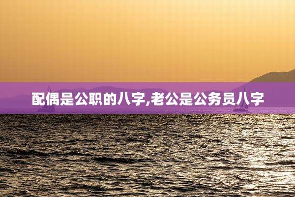 配偶是公职的八字,老公是公务员八字