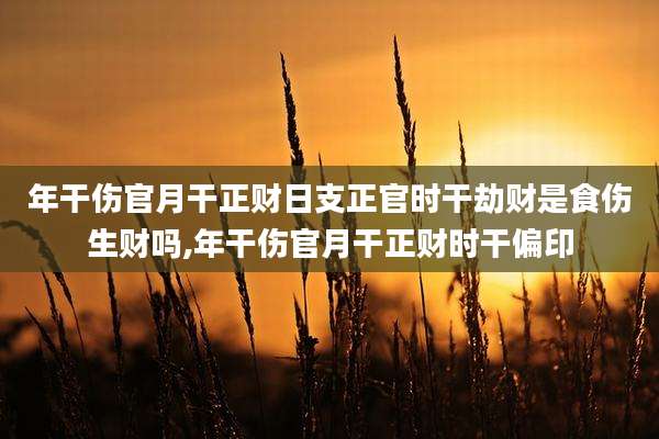 年干伤官月干正财日支正官时干劫财是食伤生财吗,年干伤官月干正财时干偏印