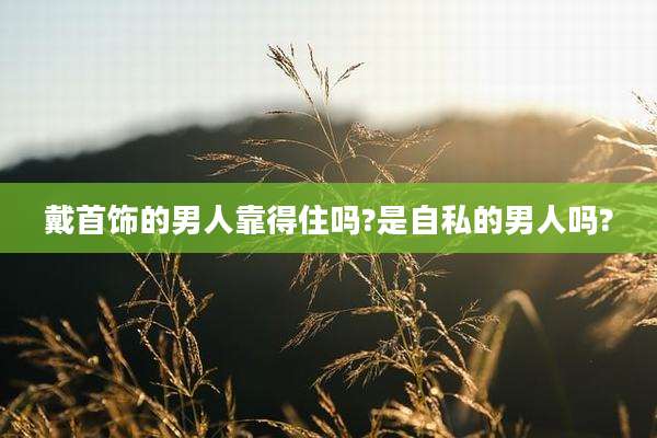 戴首饰的男人靠得住吗?是自私的男人吗?