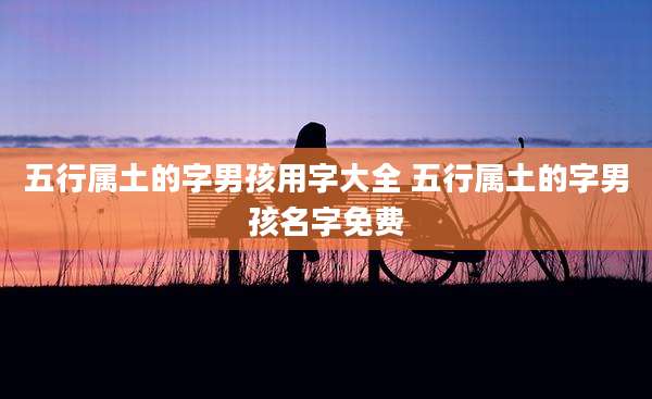 五行属土的字男孩用字大全 五行属土的字男孩名字免费