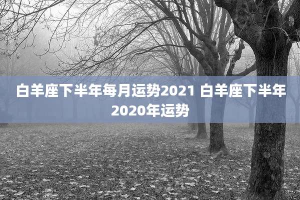 白羊座下半年每月运势2021 白羊座下半年2020年运势