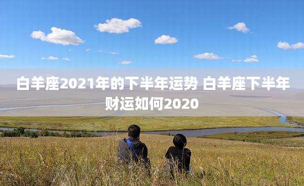 白羊座2021年的下半年运势 白羊座下半年财运如何2020