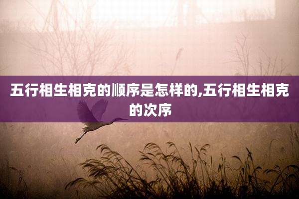 五行相生相克的顺序是怎样的,五行相生相克的次序