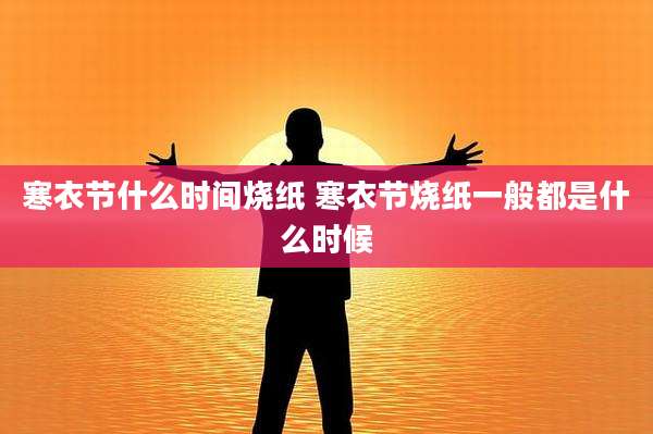 寒衣节什么时间烧纸 寒衣节烧纸一般都是什么时候