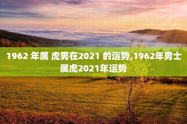 1962 年属 虎男在2021 的运势,1962年男士属虎2021年运势