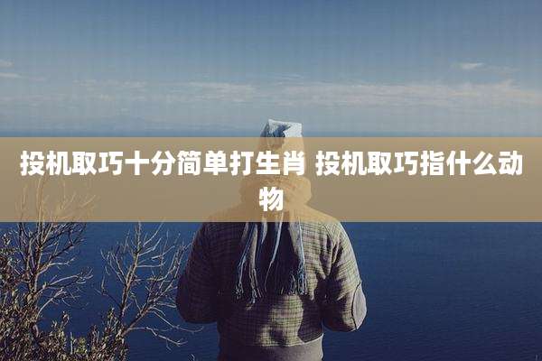 投机取巧十分简单打生肖 投机取巧指什么动物