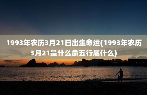 1993年农历3月21日出生命运(1993年农历3月21是什么命五行属什么)