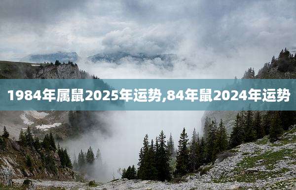 1984年属鼠2025年运势,84年鼠2024年运势