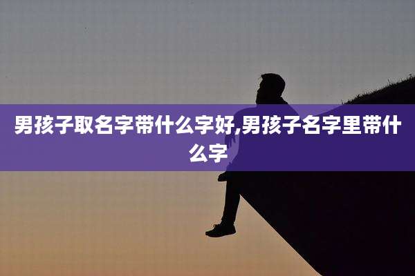 男孩子取名字带什么字好,男孩子名字里带什么字
