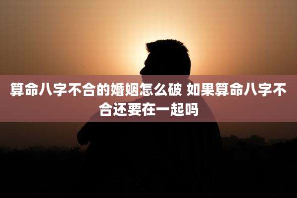 算命八字不合的婚姻怎么破 如果算命八字不合还要在一起吗