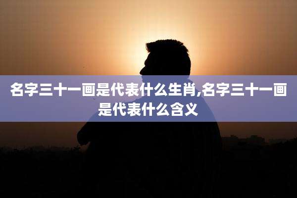 名字三十一画是代表什么生肖,名字三十一画是代表什么含义